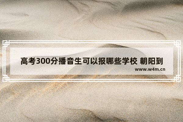 高考300分播音生可以报哪些学校 朝阳到大连的高铁需要几小时 都经过哪一站