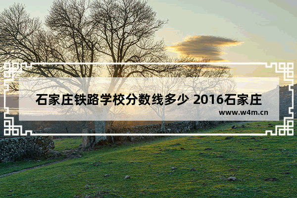 石家庄铁路学校分数线多少 2016石家庄高考分数线