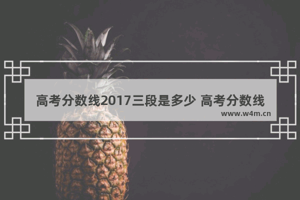 高考分数线2017三段是多少 高考分数线2017三段