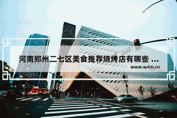 河南郑州二七区美食推荐烧烤店有哪些 河南郑州二七区美食推荐烧烤