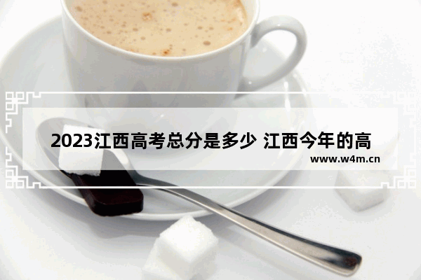 2023江西高考总分是多少 江西今年的高考分数线文理