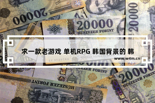 求一款老游戏 单机RPG 韩国背景的 韩国电脑单机游戏推荐