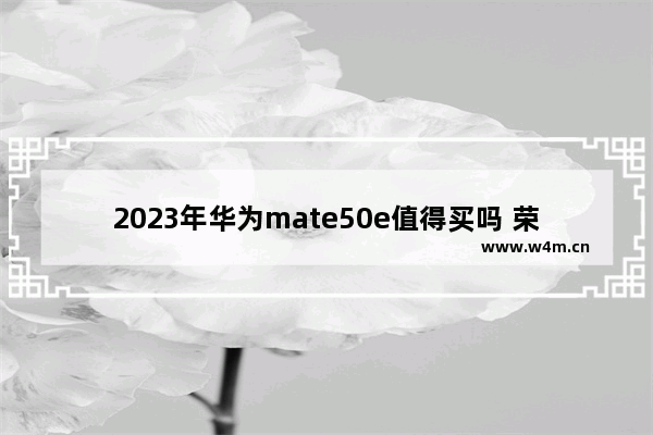 2023年华为mate50e值得买吗 荣耀手机哪款信号最强屏幕最小