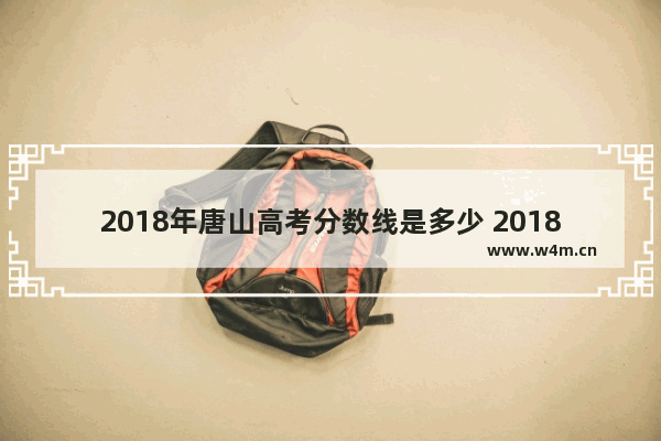 2018年唐山高考分数线是多少 2018年唐山高考分数线