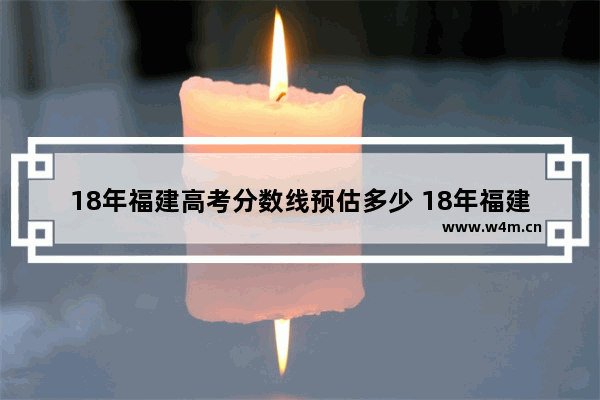 18年福建高考分数线预估多少 18年福建高考分数线预估