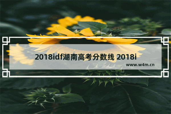 2018idf湖南高考分数线 2018idf湖南高考分数线