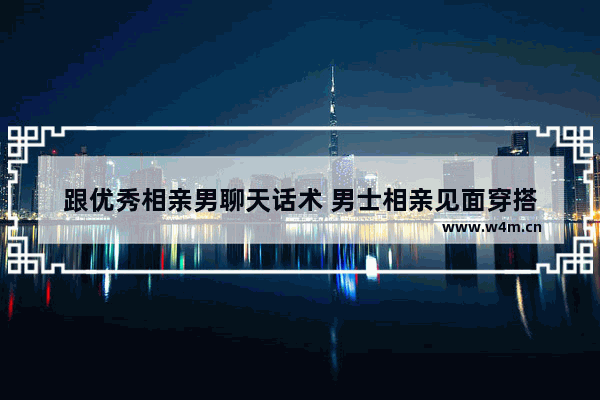 跟优秀相亲男聊天话术 男士相亲见面穿搭