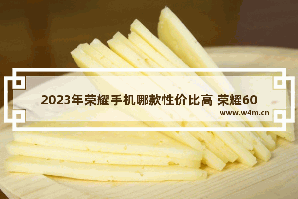 2023年荣耀手机哪款性价比高 荣耀6000元性价比最高的手机