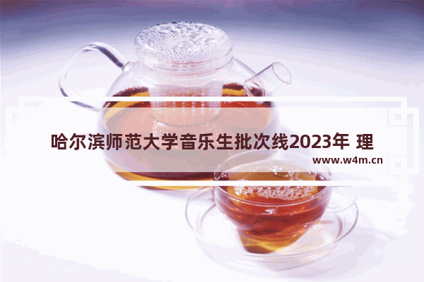 哈尔滨师范大学音乐生批次线2023年 理科225分能上什么专科