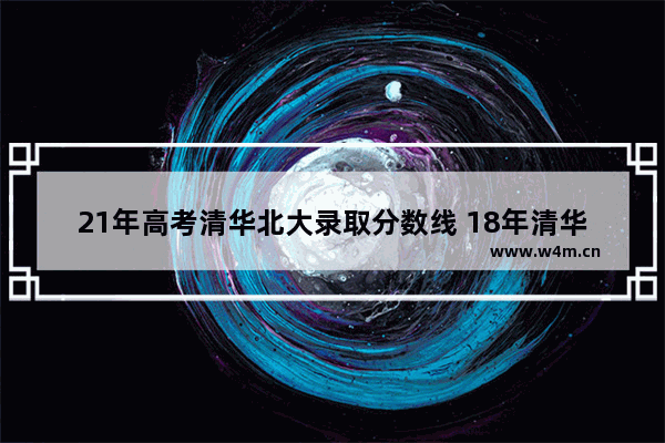 21年高考清华北大录取分数线 18年清华的高考分数线