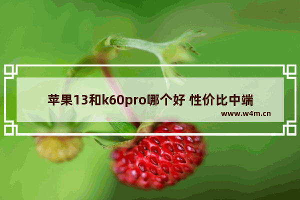 苹果13和k60pro哪个好 性价比中端手机推荐苹果