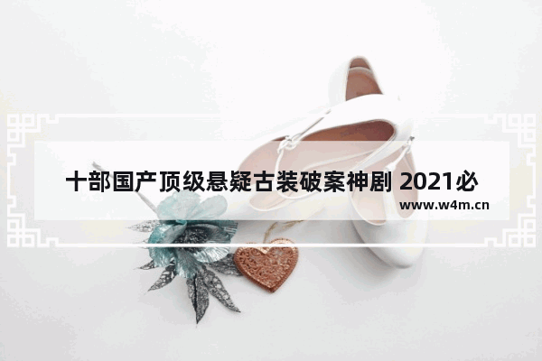 十部国产顶级悬疑古装破案神剧 2021必看十部喜剧穿越剧古装电视剧