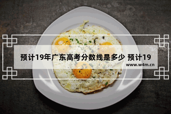 预计19年广东高考分数线是多少 预计19年广东高考分数线