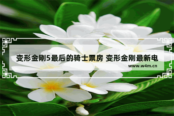 变形金刚5最后的骑士票房 变形金刚最新电影票房排名第一