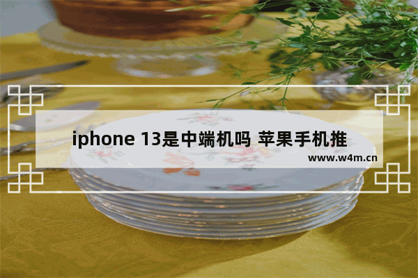 iphone 13是中端机吗 苹果手机推荐中端