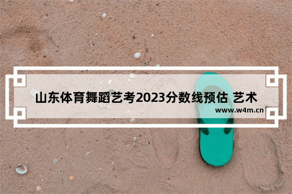 山东体育舞蹈艺考2023分数线预估 艺术生高考分数线体育舞蹈