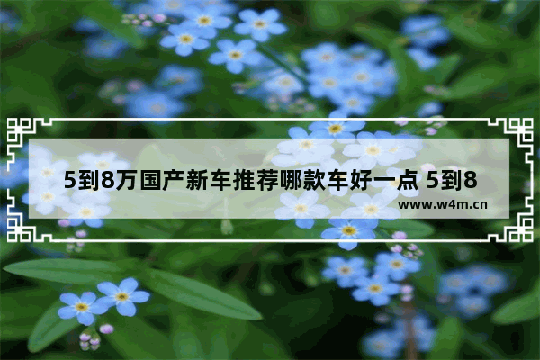 5到8万国产新车推荐哪款车好一点 5到8万国产新车推荐哪款车好一点