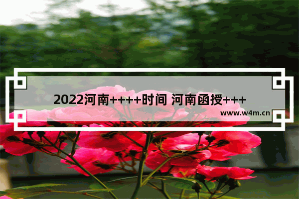 2022河南++++时间 河南函授++++分数线