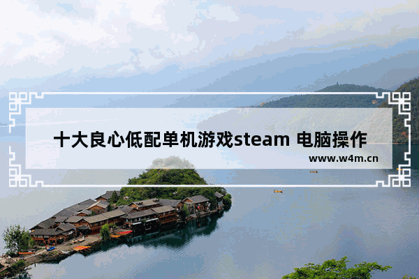 十大良心低配单机游戏steam 电脑操作游戏推荐非steam