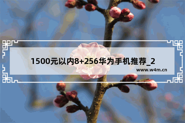 1500元以内8+256华为手机推荐_2021年华为荣耀系列哪款性价比高