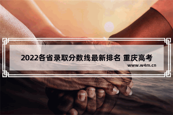 2022各省录取分数线最新排名 重庆高考分数线排名理科