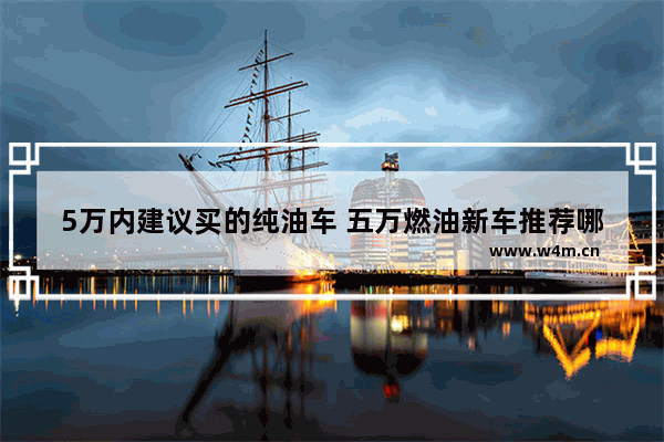 5万内建议买的纯油车 五万燃油新车推荐哪款车型好点呢