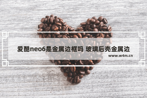 爱酷neo6是金属边框吗 玻璃后壳金属边框手机推荐