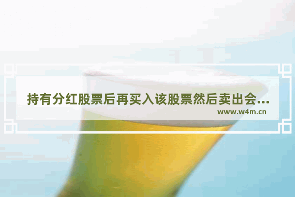 持有分红股票后再买入该股票然后卖出会扣分红税吗 股票分红后可以卖吗