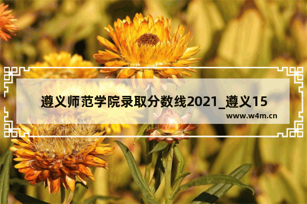 遵义师范学院录取分数线2021_遵义15中录取分数线