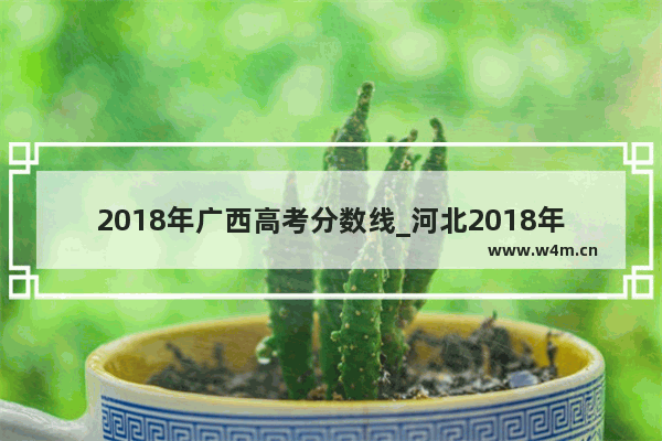 2018年广西高考分数线_河北2018年高考录取分数线