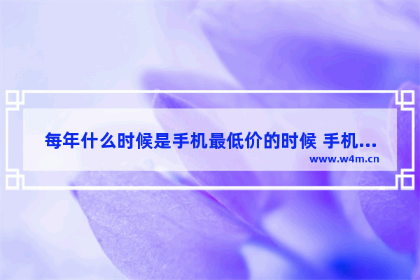 每年什么时候是手机最低价的时候 手机推荐最低价