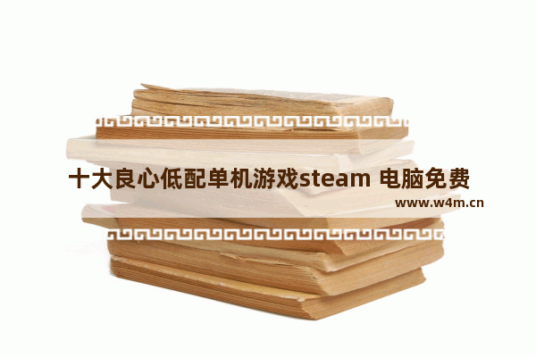 十大良心低配单机游戏steam 电脑免费低配游戏推荐