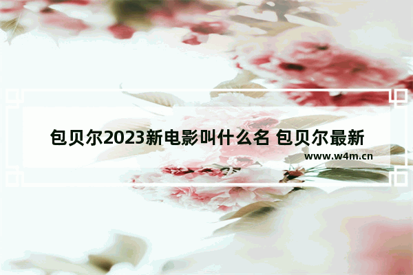 包贝尔2023新电影叫什么名 包贝尔最新电影名称叫什么