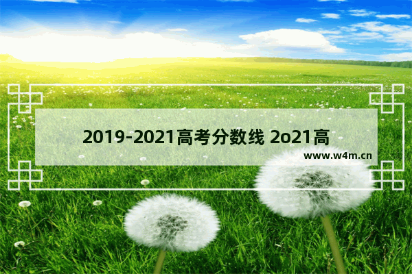 2019-2021高考分数线 2o21高考分数线