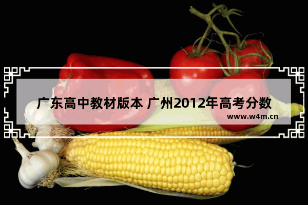 广东高中教材版本 广州2012年高考分数线