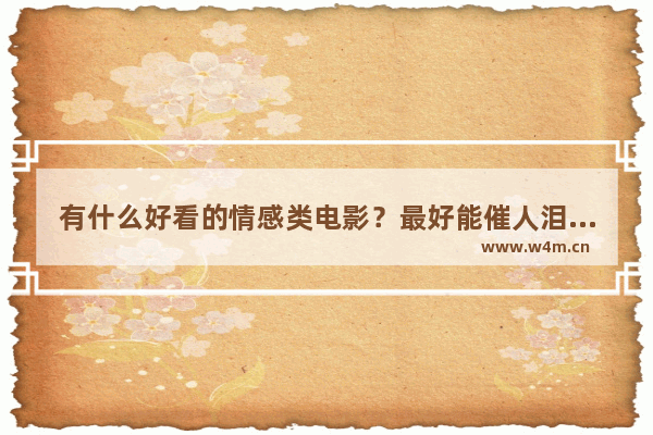 有什么好看的情感类电影？最好能催人泪下的 国产的 最新电影推荐国产催泪电影有哪些呢