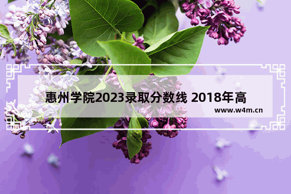 惠州学院2023录取分数线 2018年高考分数线惠州