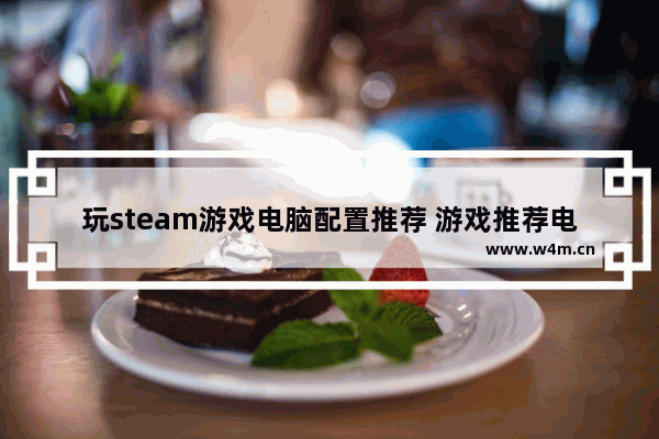 玩steam游戏电脑配置推荐 游戏推荐电脑配置要求多少