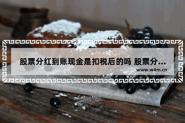 股票分红到账现金是扣税后的吗 股票分红收税亏吗