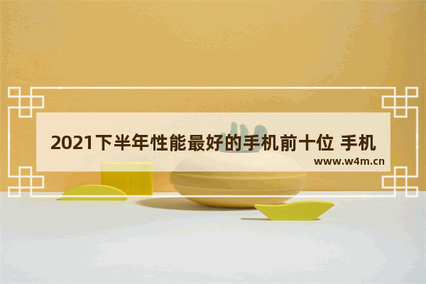 2021下半年性能最好的手机前十位 手机推荐什么时候买