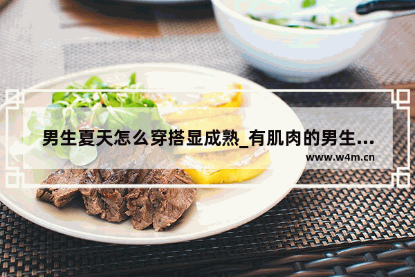 男生夏天怎么穿搭显成熟_有肌肉的男生夏天怎么穿搭