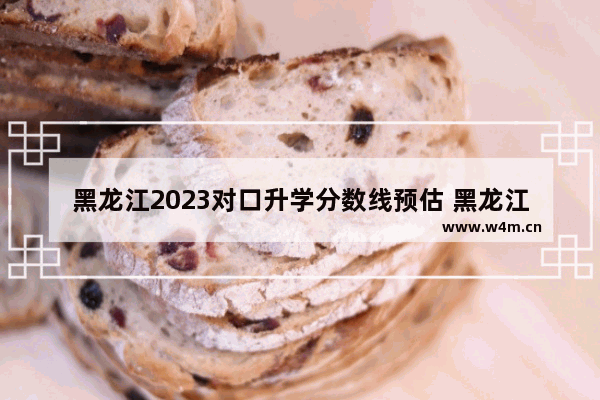 黑龙江2023对口升学分数线预估 黑龙江高考分数线提高