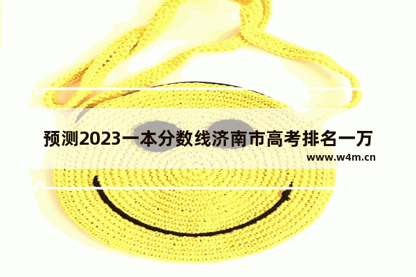 预测2023一本分数线济南市高考排名一万三左右能上一本吗_2023年济南高考总分是多少