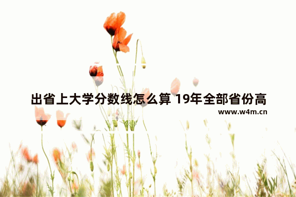 出省上大学分数线怎么算 19年全部省份高考分数线