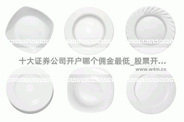 十大证券公司开户哪个佣金最低_股票开户哪个证券公司佣金低