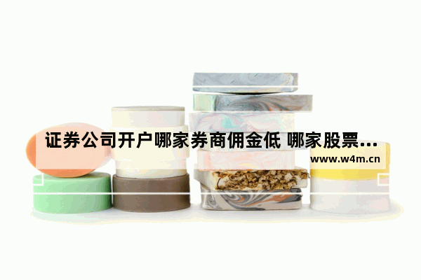 证券公司开户哪家券商佣金低 哪家股票开户佣金低