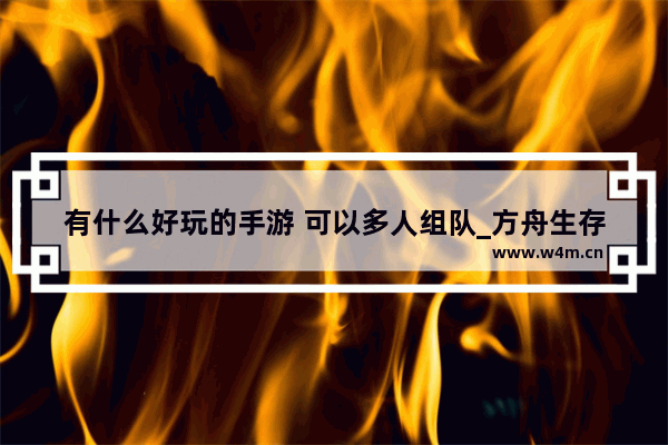 有什么好玩的手游 可以多人组队_方舟生存进化如何多人连接不受主机距离限制