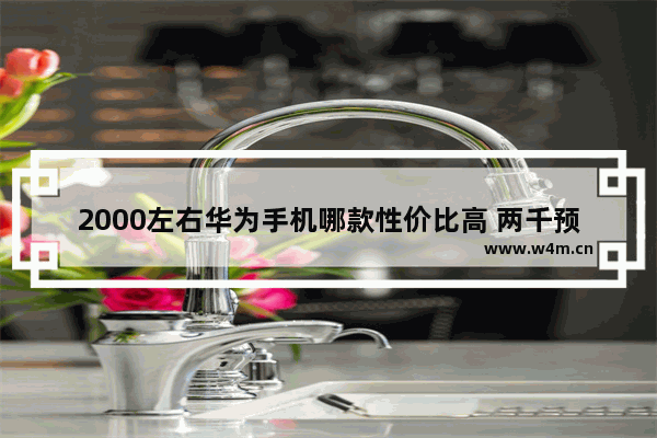 2000左右华为手机哪款性价比高 两千预算手机推荐华为