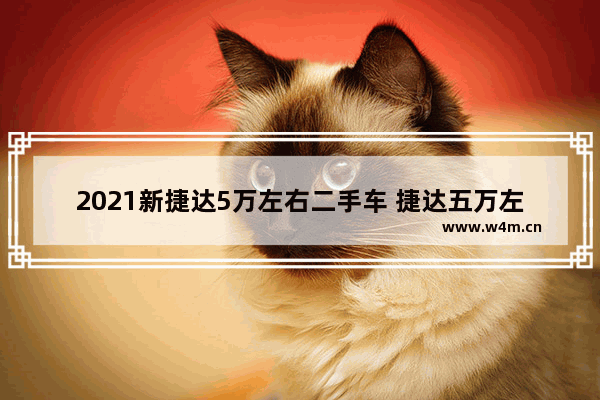 2021新捷达5万左右二手车 捷达五万左右新车推荐哪款车