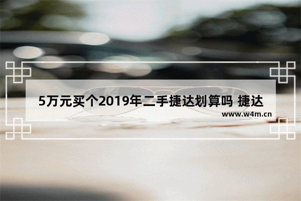 5万元买个2019年二手捷达划算吗 捷达五万左右新车推荐一下吗